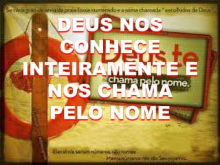 DEUS NOS
CONHECE
INTEIRAMENTE E
NOS CHAMA
PELO NOME
 