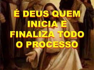 É DEUS QUEM
INICIA E
FINALIZA TODO
O PROCESSO
 