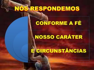 NÓS RESPONDEMOS
CONFORME A FÉ
NOSSO CARÁTER
E CIRCUNSTÂNCIAS
 