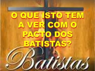 O QUE ISTO TEM
A VER COM O
PACTO DOS
BATISTAS?
 