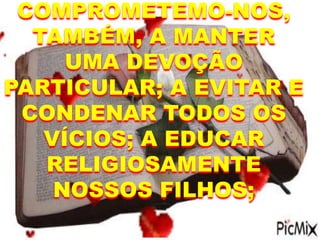 COMPROMETEMO-NOS,
TAMBÉM, A MANTER
UMA DEVOÇÃO
PARTICULAR; A EVITAR E
CONDENAR TODOS OS
VÍCIOS; A EDUCAR
RELIGIOSAMENTE
NOSSOS FILHOS;
 