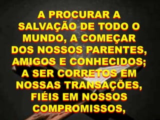A PROCURAR A
SALVAÇÃO DE TODO O
MUNDO, A COMEÇAR
DOS NOSSOS PARENTES,
AMIGOS E CONHECIDOS;
A SER CORRETOS EM
NOSSAS TRANSAÇÕES,
FIÉIS EM NOSSOS
COMPROMISSOS,
 