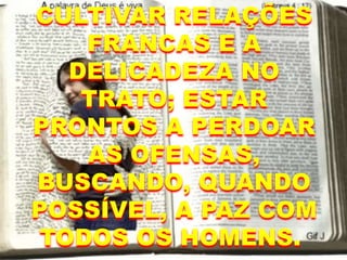 CULTIVAR RELAÇÕES
FRANCAS E A
DELICADEZA NO
TRATO; ESTAR
PRONTOS A PERDOAR
AS OFENSAS,
BUSCANDO, QUANDO
POSSÍVEL, A PAZ COM
TODOS OS HOMENS.
 