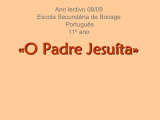 Ano lectivo 08/09
Escola Secundária de Bocage
Português
11º ano
«O Padre Jesuíta»
 