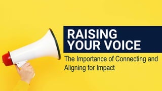 RAISING
YOUR VOICE
The Importance of Connecting and
Aligning for Impact
 