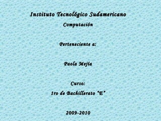 Instituto Tecnológico Sudamericano Computación Perteneciente a: Paola Mejía Curso: 1ro de Bachillerato “E” 2009-2010 