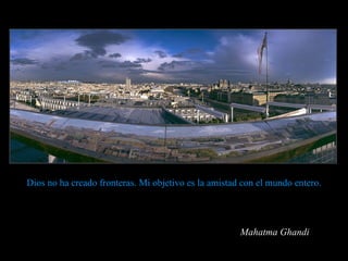Dios no ha creado fronteras. Mi objetivo es la amistad con el mundo entero. Mahatma Ghandi 