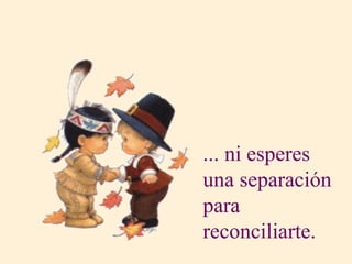 ... ni esperes una separación para reconciliarte. 