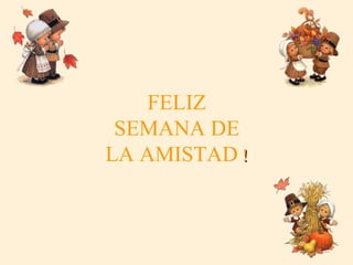 FELIZ SEMANA DE LA AMISTAD  ! 