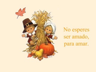 No esperes ser amado, para amar. 