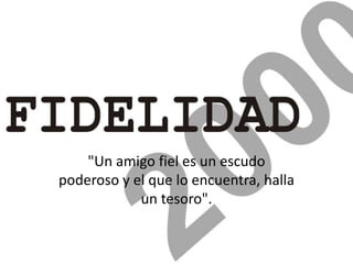 "Un amigo fiel es un escudo
poderoso y el que lo encuentra, halla
un tesoro".
 