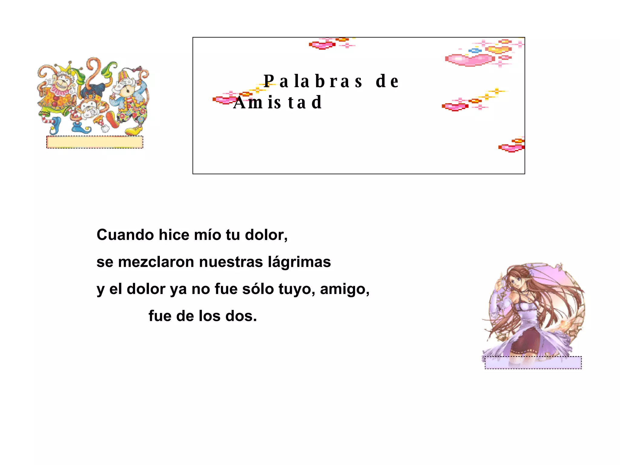 Palabras de Amistad Cuando hice mío tu dolor, se mezclaron nuestras lágrimas y el dolor ya no fue sólo tuyo, amigo, fue de los dos.