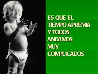 ES QUE EL TIEMPO APREMIA Y TODOS ANDAMOS MUY COMPLICADOS