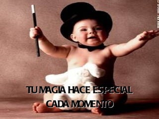 TU MAGIA HACE ESPECIAL CADA MOMENTO