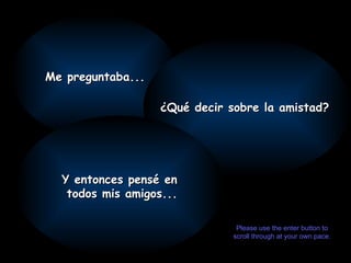 Me preguntaba... ¿Qué decir sobre la amistad?  Y entonces pensé en todos mis amigos... Please use the enter button to scroll through at your own pace. 