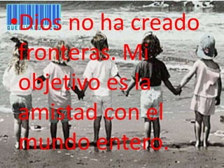 Dios no ha creado fronteras. Mi objetivo es la amistad con el mundo entero.