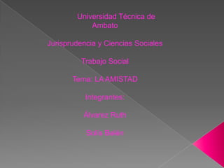 Universidad Técnica de
            Ambato

Jurisprudencia y Ciencias Sociales

          Trabajo Social

       Tema: LA AMISTAD

           Integrantes:

          Álvarez Ruth

           Solís Belén
 