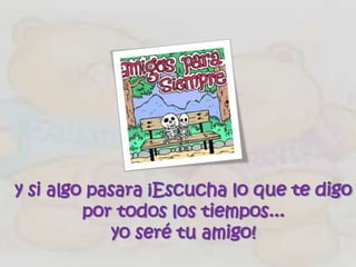 y si algo pasara ¡Escucha lo que te digo
         por todos los tiempos...
             yo seré tu amigo!
 