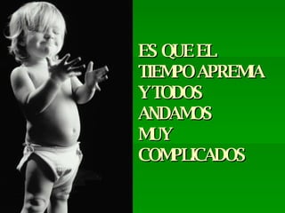 ES QUE EL  TIEMPO APREMIA Y TODOS ANDAMOS MUY COMPLICADOS 