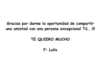 Gracias por darme la oportunidad de compartir una amistad con una persona excepcional Tú...!!! TE QUIERO MUCHO F: Lolis 