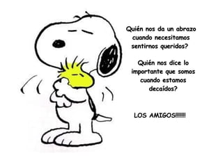 Quién nos da un abrazo cuando necesitamos sentirnos queridos?  Quién nos dice lo importante que somos cuando estamos decaídos? LOS AMIGOS!!!!!!! 