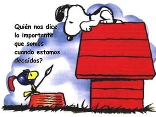 Quién nos dice lo importante que somos cuando estamos decaídos? 