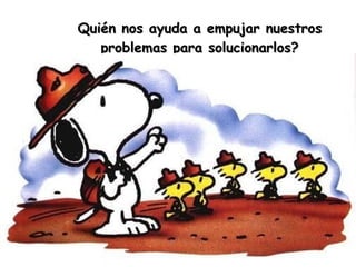 Quién nos ayuda a empujar nuestros problemas para solucionarlos? 