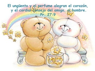 El ungüento y el perfume alegran el corazón,
y el cordial consejo del amigo, al hombre.
Pr. 27:9