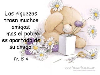 Las riquezas
 traen muchos
    amigos;
  mas el pobre
es apartado de
   su amigo.

    Pr. 19:4
 