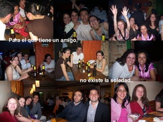 Para el que tiene un amigo,  no existe la soledad.. 