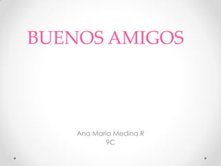 BUENOS AMIGOS



    Ana María Medina R
            9C
 