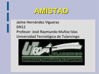 AMISTAD
Jaime Hernández Vigueras
DN12
Profesor: José Raymundo Muñoz Islas
Universidad Tecnológica de Tulancingo
 