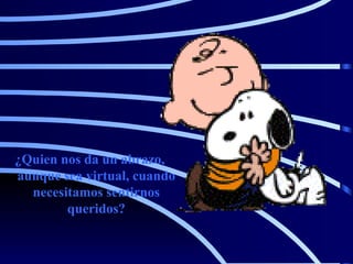 ¿Quien nos da un abrazo, aunque sea virtual, cuando necesitamos sentirnos queridos? 