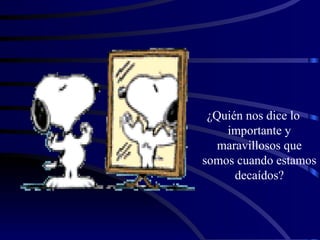 ¿Quién nos dice lo importante y maravillosos que somos cuando estamos decaídos? 