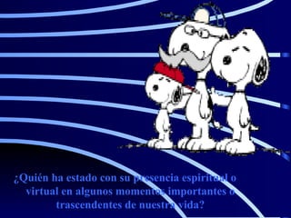 ¿Quién ha estado con su presencia espiritual o virtual en algunos momentos importantes o trascendentes de nuestra vida? 