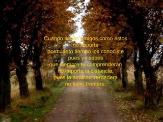 Cuando tienes amigos como éstos
           no importa
 por cuánto tiempo los conociste
         pues ya sabes
  que siempre te comprenderán
     no importa la distancia,
   pues la amistad verdadera
        no tiene frontera.
 