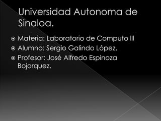 Materia: Laboratorio de Computo lll
 Alumno: Sergio Galindo López.
 Profesor: José Alfredo Espinoza
Bojorquez.


 