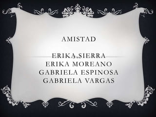 AMISTAD 
ERIKA SIERRA 
ERIKA MOREANO 
GABRIELA ESPINOSA 
GABRIELA VARGAS 
 