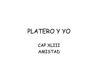 PLATERO Y YO 
CAP XLIII 
AMISTAD 
 
