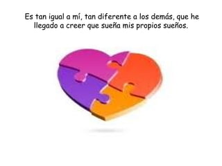 Es tan igual a mí, tan diferente a los demás, que he 
llegado a creer que sueña mis propios sueños. 
 