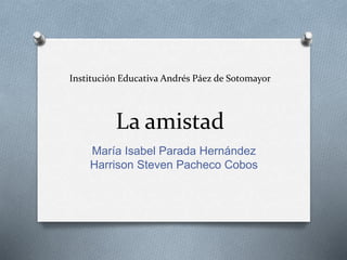 Institución Educativa Andrés Páez de Sotomayor
La amistad
María Isabel Parada Hernández
Harrison Steven Pacheco Cobos
 