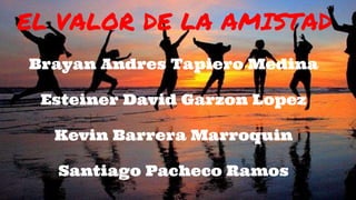 Brayan Andres Tapiero Medina
Esteiner David Garzon Lopez
Kevin Barrera Marroquin
Santiago Pacheco Ramos
EL VALOR DE LA AMISTAD
 