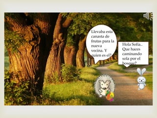 Hola Sofía..
Que haces
caminando
sola por el
bosque?
Llevaba esta
canasta de
frutas para la
nueva
vecina. Y
quien es el?
 