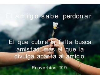 El a m i g o sabe perdon a r
El que cubre la falta busca
amistad; más el que la
divulga apar ta al amig o
Pr overbios 1
7
. 9
 
