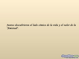 Juntos descubrieron el lado cómico de la vida y el valor de la "Amistad". 