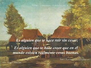 Es alguien que te hace reír sin cesar; Es alguien que te hace creer que en el mundo existen realmente cosas buenas. 