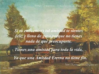 Si tú encuentras tal amistad te sientes feliz y lleno de gozo, p orque no tienes nada de qué preocuparte. Tienes una amistad para toda la vida, Ya que una  A mistad  E terna no tiene fin. 