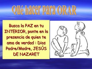 Busca la PAZ en tu INTERIOR, ponte en la presencia de quien te ama de verdad : Dios Padre/Madre, JESÚS DE NAZARET Qué hacer para ORAR 