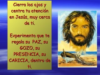 Cierra los ojos y centra tu atención en Jesús, muy cerca de ti.   Experimenta que te regala su  PAZ, su GOZO, su PRESENCIA, su CARICIA, dentro de ti. 