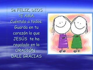 Se FELIZ, DIOS TE AMA. Cuéntalo a todos. Guarda en tu corazón lo que JESÚS  te ha regalado en la ORACIÓN.  DALE GRACIAS 